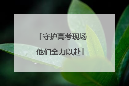守护高考现场 他们全力以赴