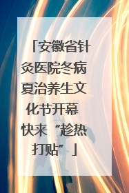 安徽省针灸医院冬病夏治养生文化节开幕 快来“趁热打贴”