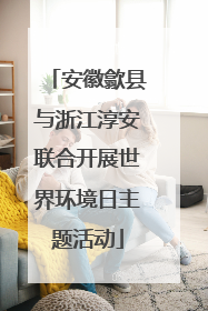 安徽歙县与浙江淳安联合开展世界环境日主题活动