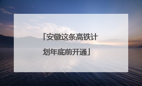 安徽这条高铁计划年底前开通