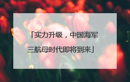 实力升级，中国海军三航母时代即将到来