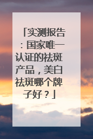 实测报告：国家唯一认证的祛斑产品，美白祛斑哪个牌子好？