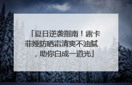 夏日逆袭指南！露卡菲娅防晒霜清爽不油腻，助你白成一道光
