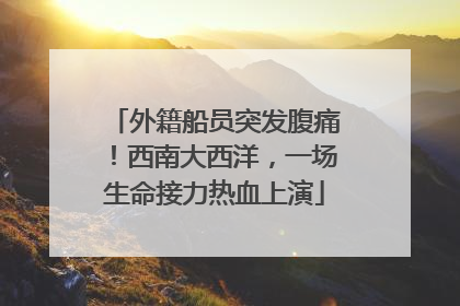 外籍船员突发腹痛！西南大西洋，一场生命接力热血上演
