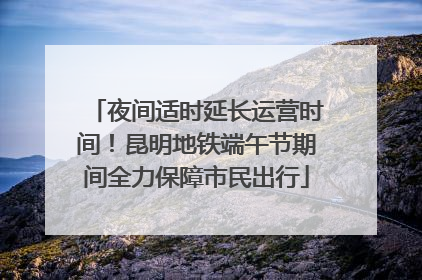 夜间适时延长运营时间！昆明地铁端午节期间全力保障市民出行