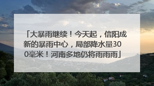 大暴雨继续！今天起，信阳成新的暴雨中心，局部降水量300毫米！河南多地仍将雨雨雨