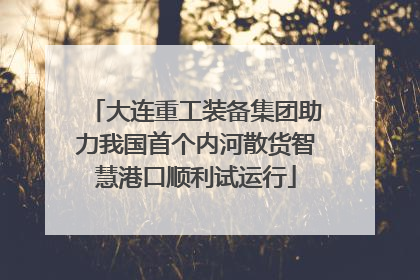 大连重工装备集团助力我国首个内河散货智慧港口顺利试运行