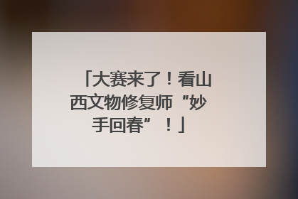 大赛来了！看山西文物修复师“妙手回春”！