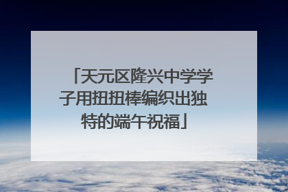 天元区隆兴中学学子用扭扭棒编织出独特的端午祝福