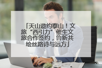 天山邀约泰山！文旅“西引力”催生文旅合作签约，鲁新共绘丝路诗与远方