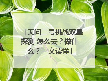 天问二号挑战双星探测 怎么去？做什么？一文读懂