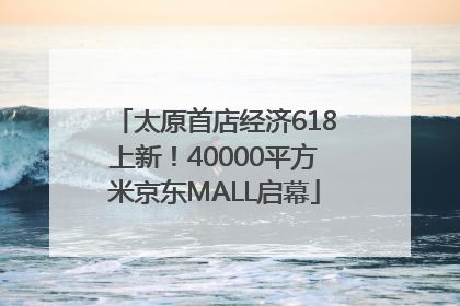 太原首店经济618上新！40000平方米京东MALL启幕