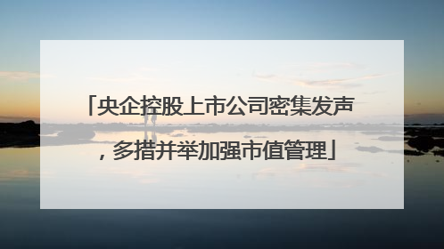 央企控股上市公司密集发声，多措并举加强市值管理