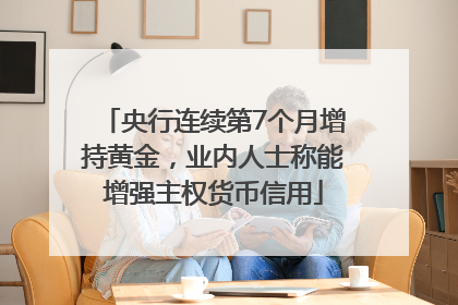 央行连续第7个月增持黄金，业内人士称能增强主权货币信用