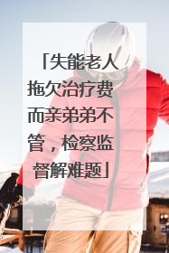 失能老人拖欠治疗费而亲弟弟不管，检察监督解难题