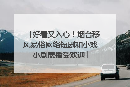 好看又入心！烟台移风易俗网络短剧和小戏小剧展播受欢迎
