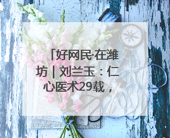 好网民·在潍坊｜刘兰玉：仁心医术29载，妇产科领域绽放医者光芒
