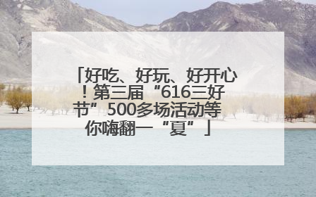 好吃、好玩、好开心！第三届“616三好节”500多场活动等你嗨翻一“夏”