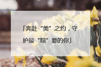 奔赴“美”之约，守护最“粽”要的你