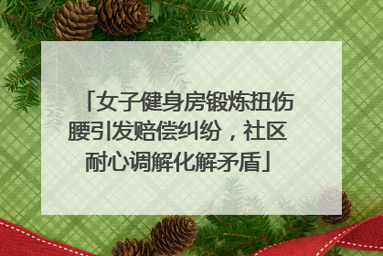 女子健身房锻炼扭伤腰引发赔偿纠纷，社区耐心调解化解矛盾