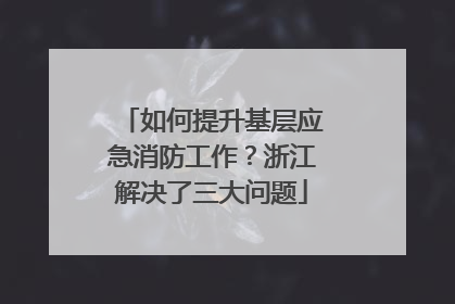 如何提升基层应急消防工作？浙江解决了三大问题