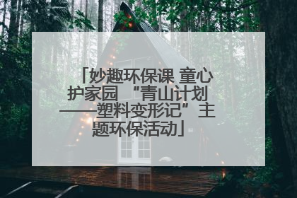 妙趣环保课 童心护家园 “青山计划——塑料变形记”主题环保活动