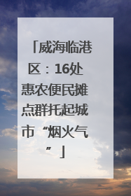 威海临港区：16处惠农便民摊点群托起城市“烟火气”