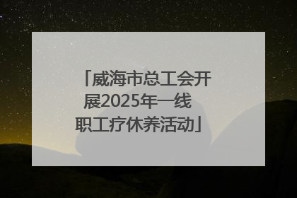 威海市总工会开展2025年一线职工疗休养活动