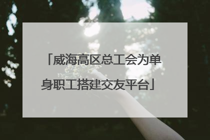 威海高区总工会为单身职工搭建交友平台