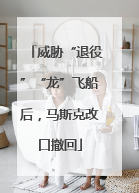威胁“退役”“龙”飞船后，马斯克改口撤回