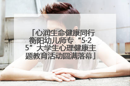 心润生命健康同行 衡阳幼儿师专“5·25”大学生心理健康主题教育活动圆满落幕