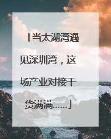当太湖湾遇见深圳湾，这场产业对接干货满满……