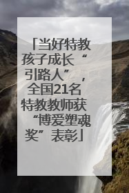 当好特教孩子成长“引路人”，全国21名特教教师获“博爱塑魂奖”表彰