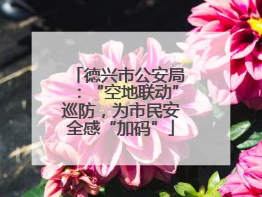 德兴市公安局：“空地联动”巡防，为市民安全感“加码”