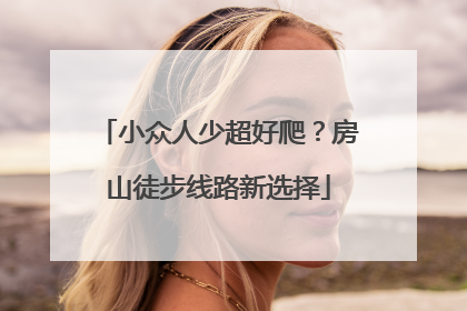 小众人少超好爬？房山徒步线路新选择