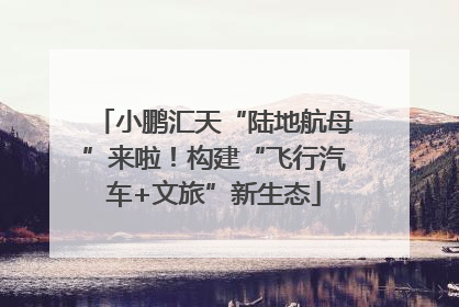 小鹏汇天“陆地航母”来啦！构建“飞行汽车+文旅”新生态