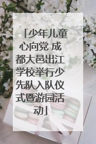 少年儿童心向党 成都大邑出江学校举行少先队入队仪式暨游园活动
