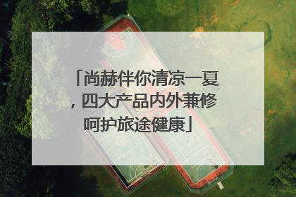 尚赫伴你清凉一夏，四大产品内外兼修呵护旅途健康