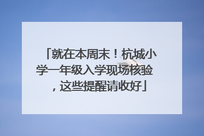 就在本周末！杭城小学一年级入学现场核验，这些提醒请收好
