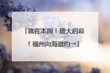 就在本周！盛大启幕！福州向海邀约→