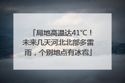 局地高温达41℃！未来几天河北北部多雷雨，个别地点有冰雹