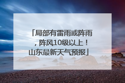 局部有雷雨或阵雨，阵风10级以上！山东最新天气预报