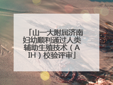 山一大附属济南妇幼顺利通过人类辅助生殖技术（AIH）校验评审