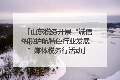 山东税务开展“诚信纳税护航特色行业发展”媒体税务行活动