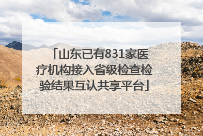 山东已有831家医疗机构接入省级检查检验结果互认共享平台