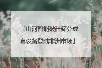 山河智能破碎筛分成套设备登陆非洲市场