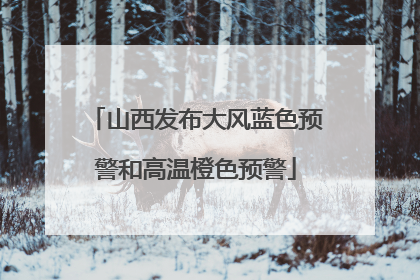 山西发布大风蓝色预警和高温橙色预警