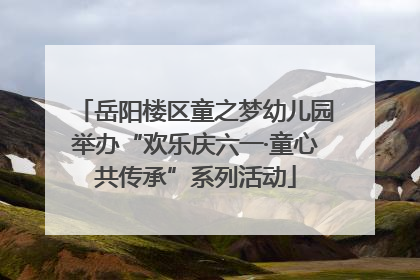 岳阳楼区童之梦幼儿园举办“欢乐庆六一·童心共传承”系列活动