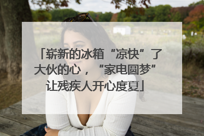 崭新的冰箱“凉快”了大伙的心，“家电圆梦”让残疾人开心度夏