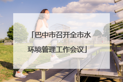 巴中市召开全市水环境管理工作会议